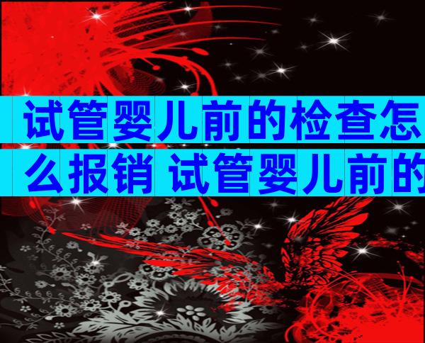 试管婴儿前的检查怎么报销 试管婴儿前的检查怎么报销医保